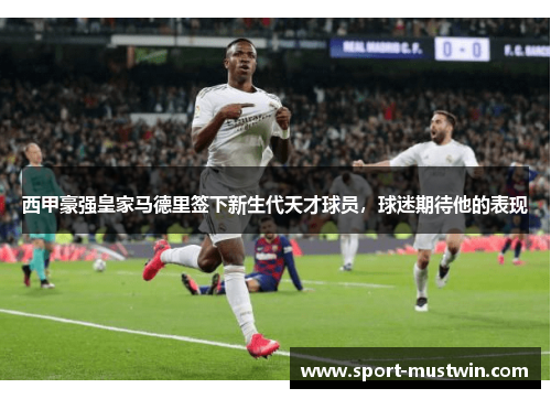 西甲豪强皇家马德里签下新生代天才球员，球迷期待他的表现