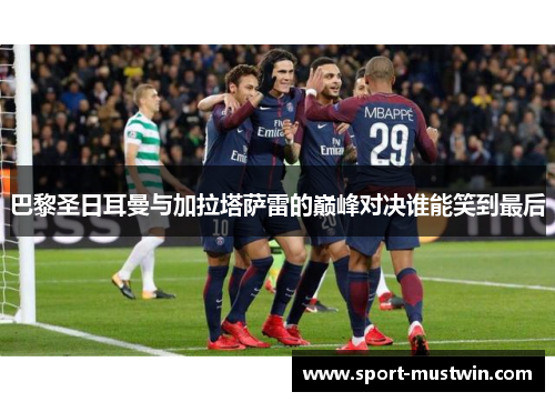 巴黎圣日耳曼与加拉塔萨雷的巅峰对决谁能笑到最后