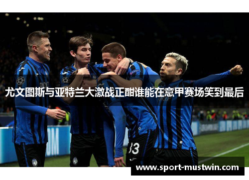 尤文图斯与亚特兰大激战正酣谁能在意甲赛场笑到最后